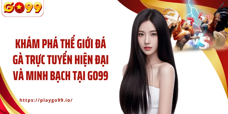 Khám phá thế giới đá gà trực tuyến hiện đại và minh bạch tại GO99